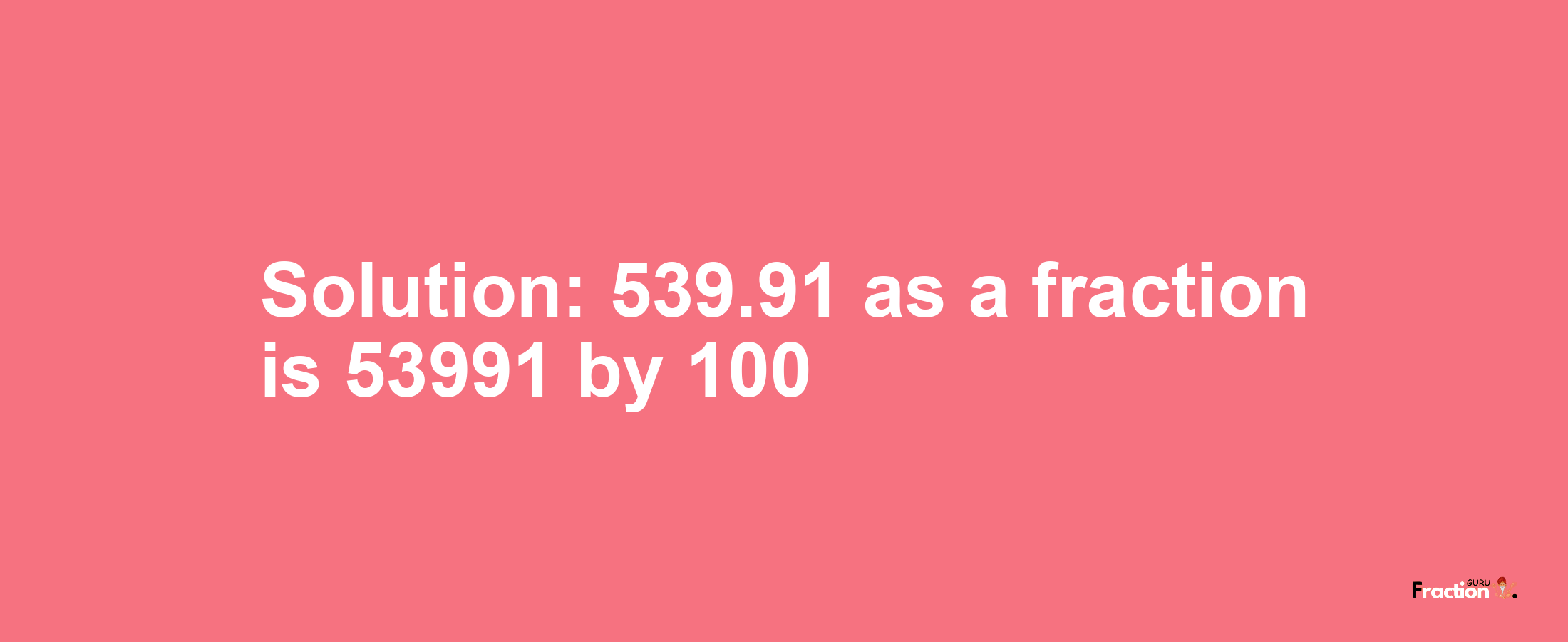 Solution:539.91 as a fraction is 53991/100